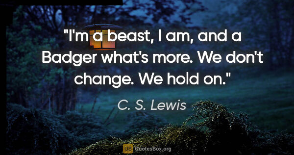 C. S. Lewis quote: "I'm a beast, I am, and a Badger what's more. We don't change...."