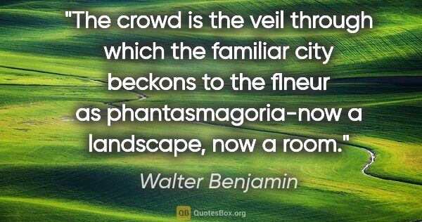 Walter Benjamin quote: "The crowd is the veil through which the familiar city beckons..."
