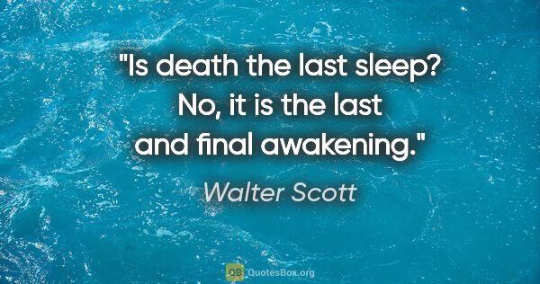 Walter Scott quote: "Is death the last sleep? No, it is the last and final awakening."