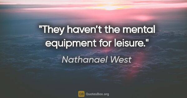 Nathanael West quote: "They haven’t the mental equipment for leisure."