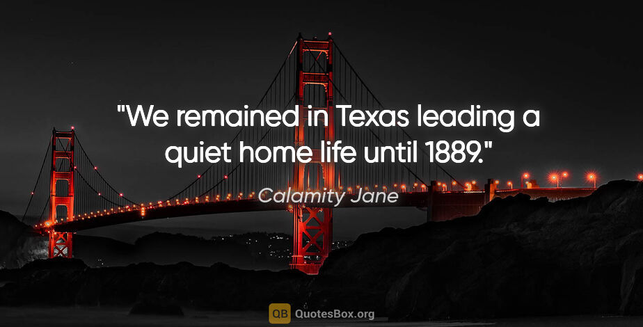 Calamity Jane quote: "We remained in Texas leading a quiet home life until 1889."