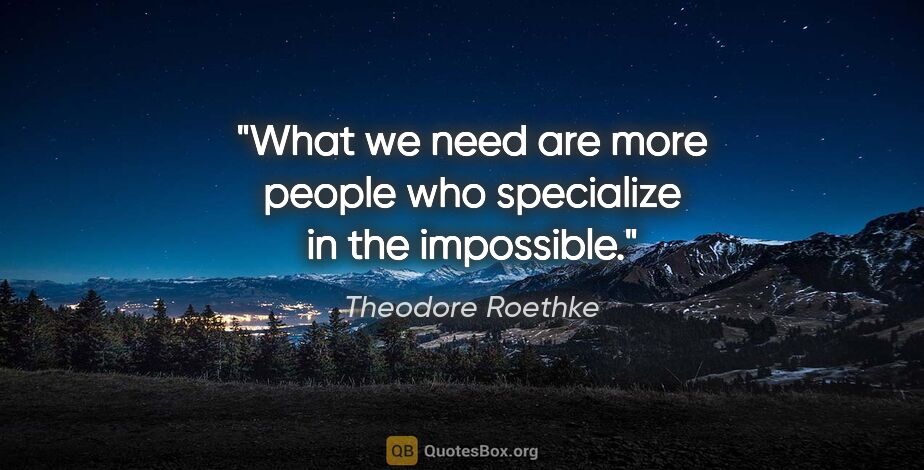 Theodore Roethke quote: "What we need are more people who specialize in the impossible."