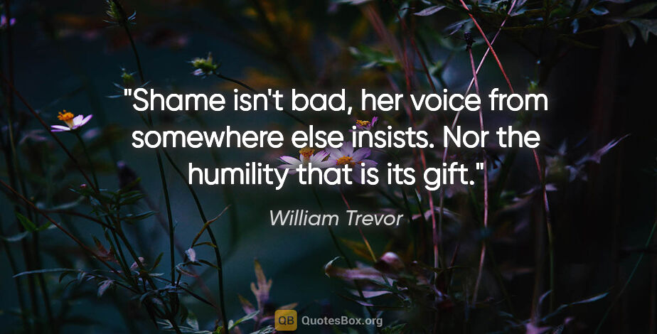 William Trevor quote: "Shame isn't bad, her voice from somewhere else insists. Nor..."