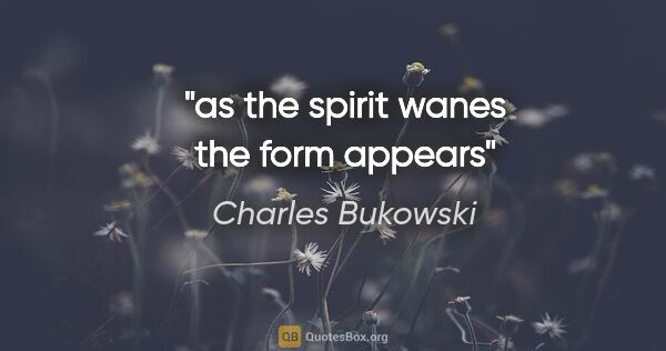 Charles Bukowski quote: "as the spirit wanes the form appears"
