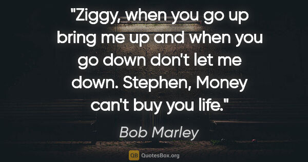 Bob Marley quote: "Ziggy, when you go up bring me up and when you go down don't..."