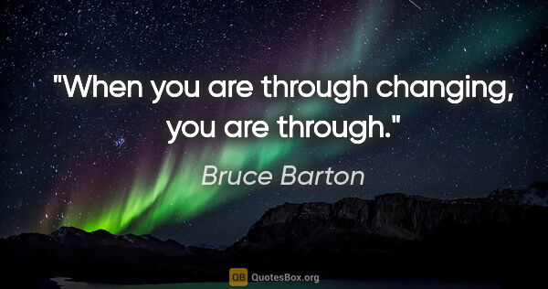 Bruce Barton quote: "When you are through changing, you are through."