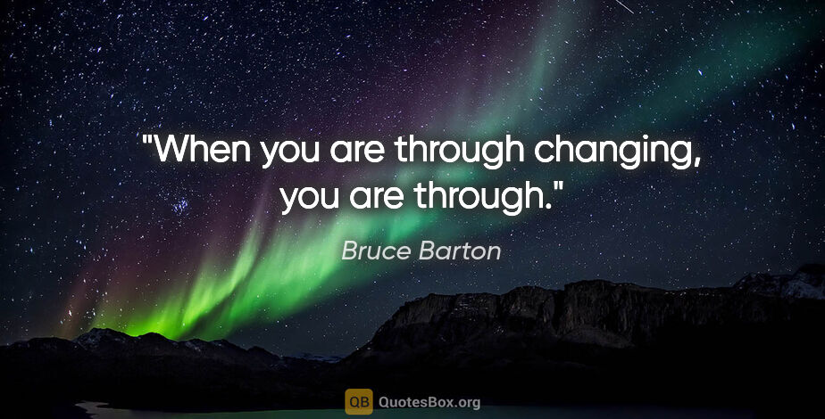 Bruce Barton quote: "When you are through changing, you are through."