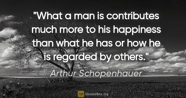 Arthur Schopenhauer quote: "What a man is contributes much more to his happiness than what..."