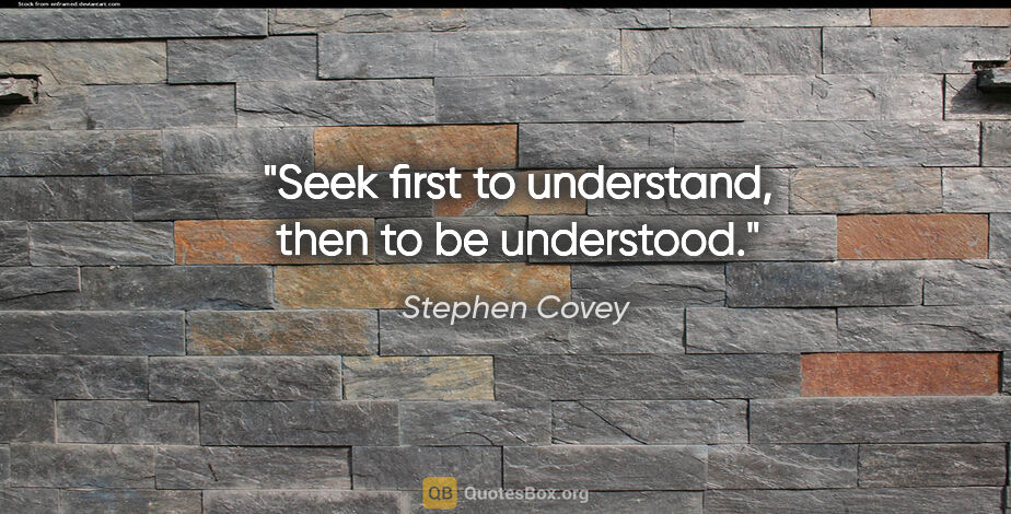 Stephen Covey quote: "Seek first to understand, then to be understood."