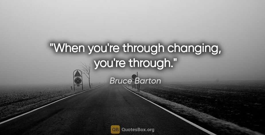 Bruce Barton quote: "When you're through changing, you're through."