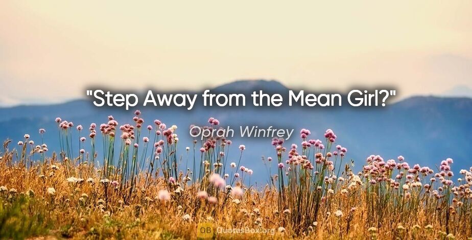 Oprah Winfrey quote: "Step Away from the Mean Girl?"