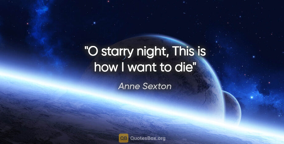Anne Sexton quote: "O starry night, This is how I want to die"