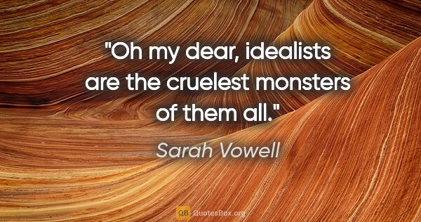 Sarah Vowell quote: "Oh my dear, idealists are the cruelest monsters of them all."