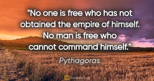 Pythagoras quote: "No one is free who has not obtained the empire of himself. No..."