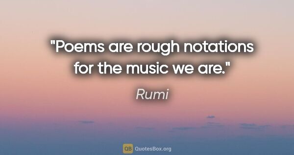 Rumi quote: "Poems are rough notations for the music we are."