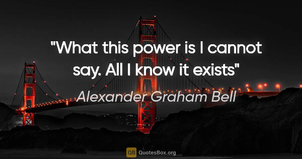 Alexander Graham Bell quote: "What this power is I cannot say. All I know it exists"