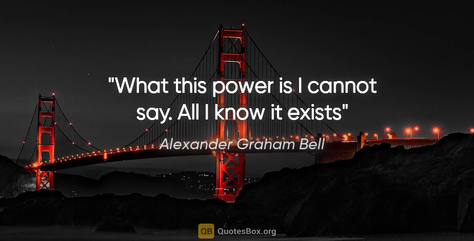 Alexander Graham Bell quote: "What this power is I cannot say. All I know it exists"