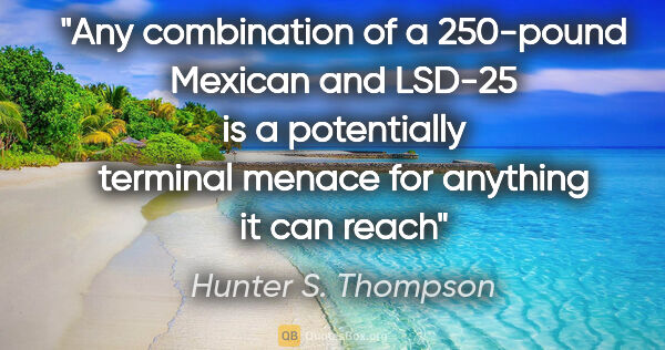 Hunter S. Thompson quote: "Any combination of a 250-pound Mexican and LSD-25 is a..."