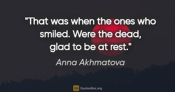 Anna Akhmatova quote: "That was when the ones who smiled. Were the dead, glad to be..."