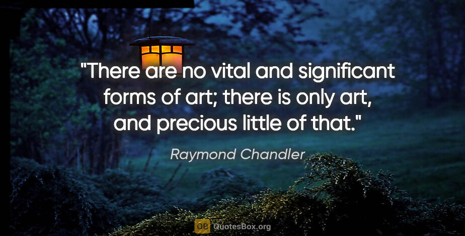 Raymond Chandler quote: "There are no vital and significant forms of art; there is only..."
