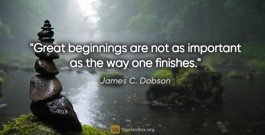 James C. Dobson quote: "Great beginnings are not as important as the way one finishes."