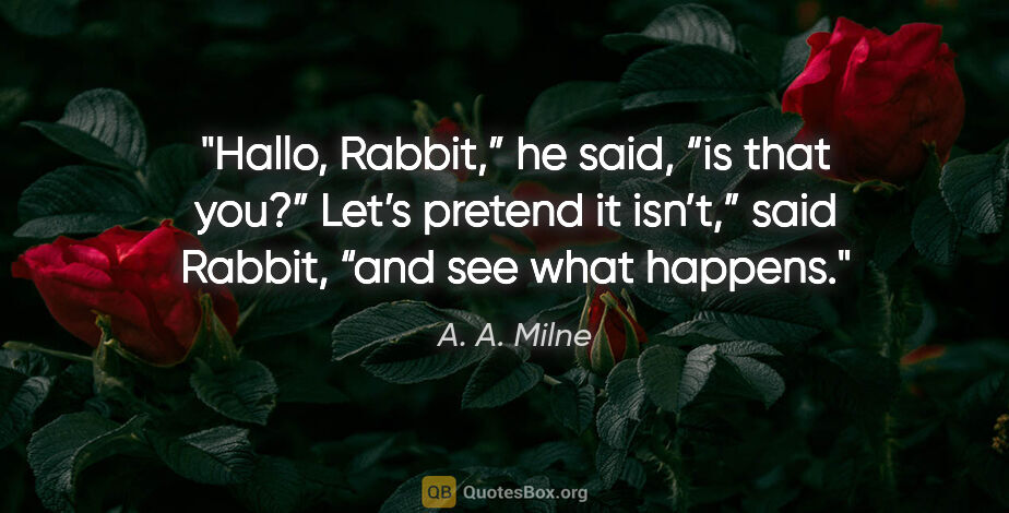 A. A. Milne quote: "Hallo, Rabbit,” he said, “is that you?”
"Let’s pretend it..."