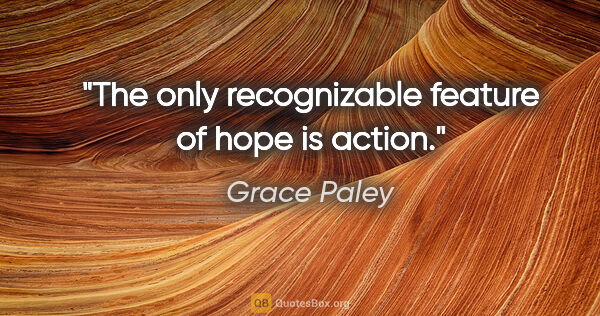 Grace Paley quote: "The only recognizable feature of hope is action."