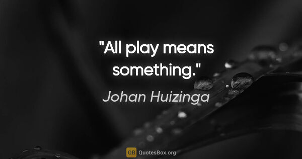 Johan Huizinga quote: "All play means something."