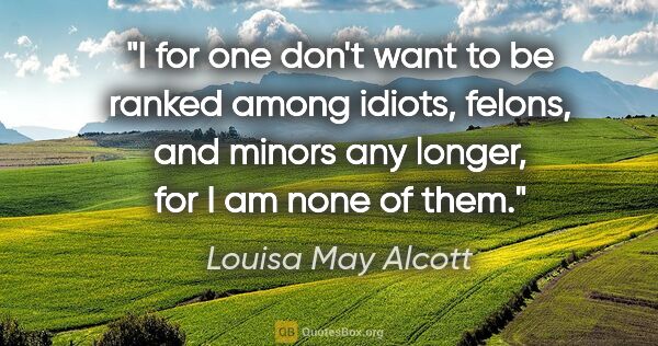 Louisa May Alcott quote: "I for one don't want to be ranked among idiots, felons, and..."