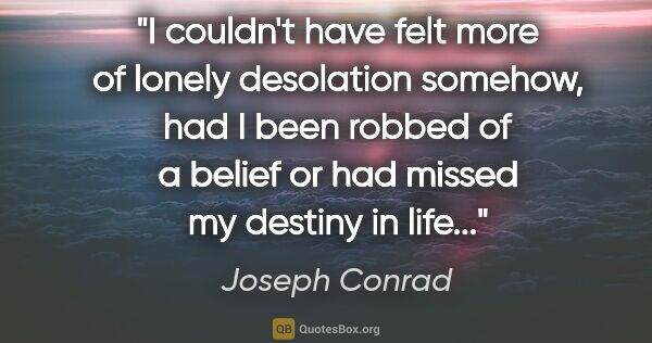 Joseph Conrad quote: "I couldn't have felt more of lonely desolation somehow, had I..."