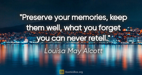 Louisa May Alcott quote: "Preserve your memories, keep them well, what you forget you..."