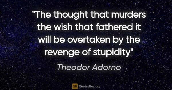 Theodor Adorno quote: "The thought that murders the wish that fathered it will be..."