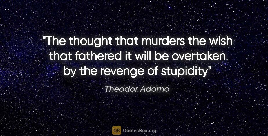 Theodor Adorno quote: "The thought that murders the wish that fathered it will be..."