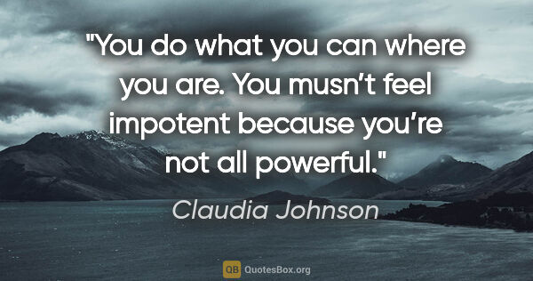 Claudia Johnson quote: "You do what you can where you are. You musn’t feel impotent..."