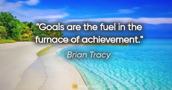Brian Tracy quote: "Goals are the fuel in the furnace of achievement."