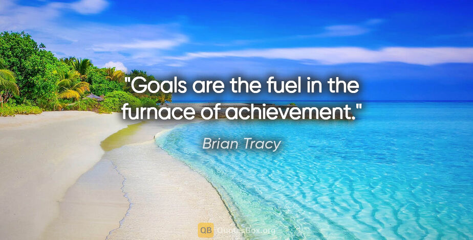 Brian Tracy quote: "Goals are the fuel in the furnace of achievement."