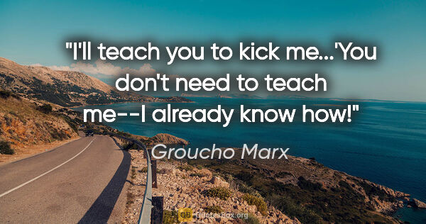 Groucho Marx quote: "I'll teach you to kick me...'You don't need to teach me--I..."