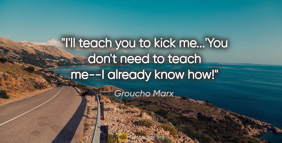 Groucho Marx quote: "I'll teach you to kick me...'You don't need to teach me--I..."