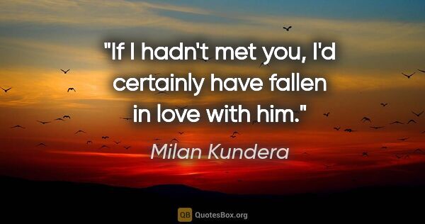 Milan Kundera quote: "If I hadn't met you, I'd certainly have fallen in love with him."