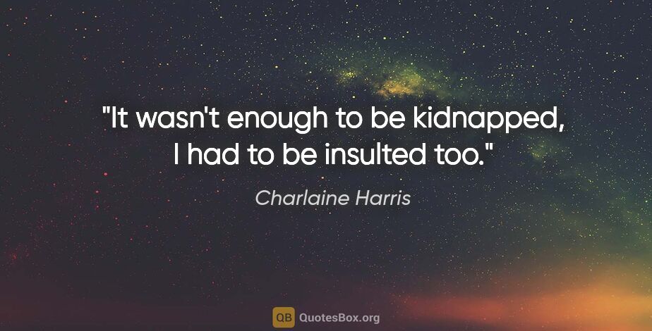 Charlaine Harris quote: "It wasn't enough to be kidnapped, I had to be insulted too."