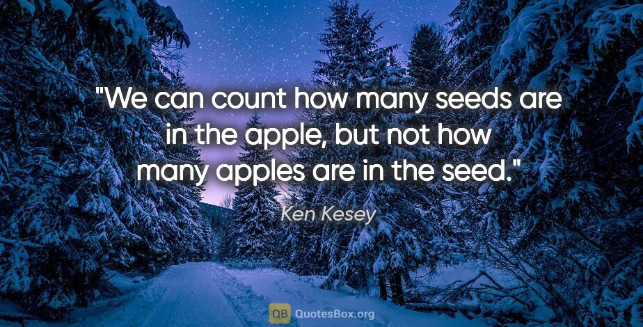 Ken Kesey quote: "We can count how many seeds are in the apple, but not how many..."