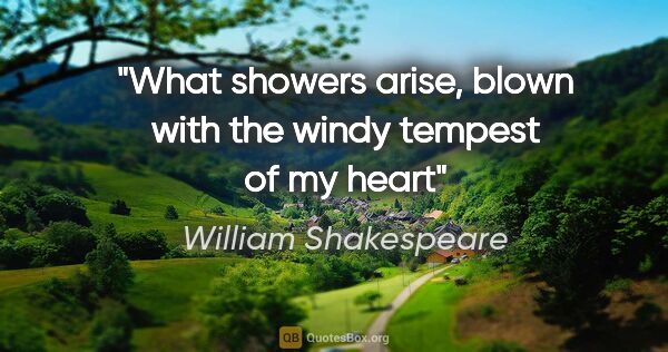 William Shakespeare quote: "What showers arise, blown with the windy tempest of my heart"