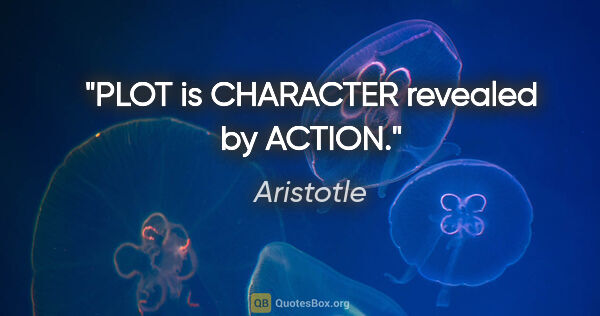 Aristotle quote: "PLOT is CHARACTER revealed by ACTION."