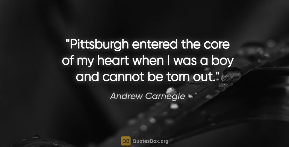 Andrew Carnegie quote: "Pittsburgh entered the core of my heart when I was a boy and..."
