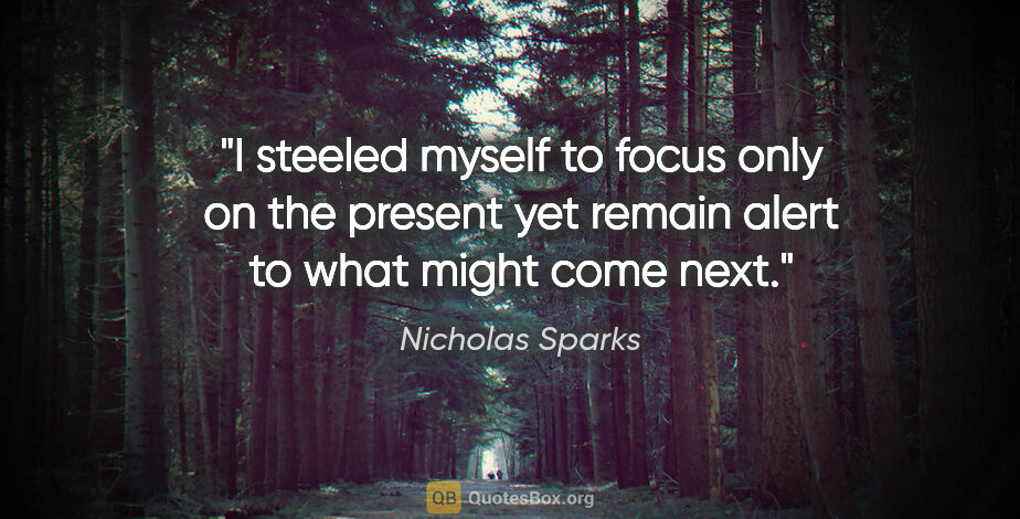 Nicholas Sparks quote: "I steeled myself to focus only on the present yet remain alert..."
