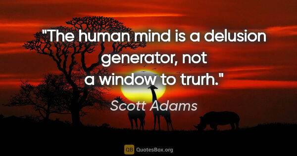Scott Adams quote: "The human mind is a delusion generator, not a window to trurh."