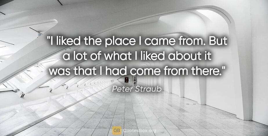 Peter Straub quote: "I liked the place I came from. But a lot of what I liked about..."