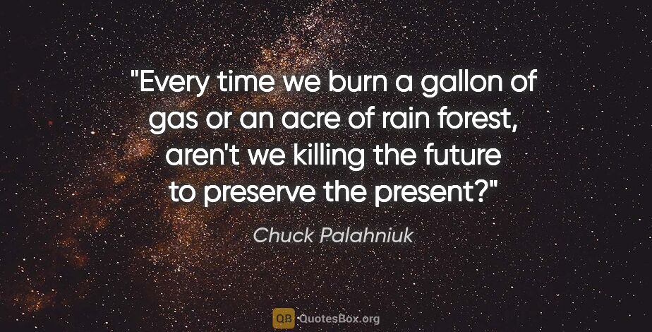 Chuck Palahniuk quote: "Every time we burn a gallon of gas or an acre of rain forest,..."