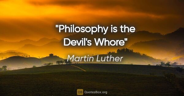 Martin Luther quote: "Philosophy is the Devil's Whore"