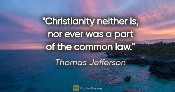 Thomas Jefferson quote: "Christianity neither is, nor ever was a part of the common law."